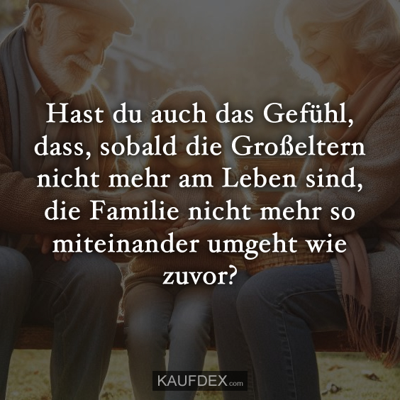 Hast du auch das Gefühl, dass, sobald die Großeltern nicht mehr am Leben sind, die Familie nicht mehr so miteinander umgeht wie zuvor?