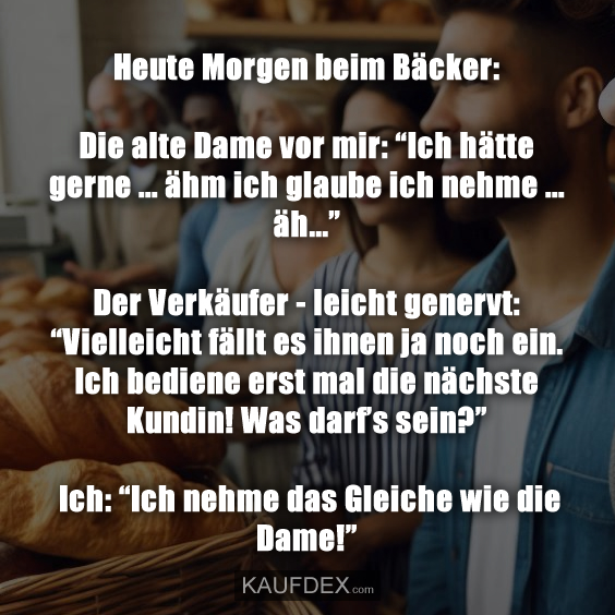 Heute Morgen beim Bäcker: Die alte Dame vor mir: “Ich hätte gerne…