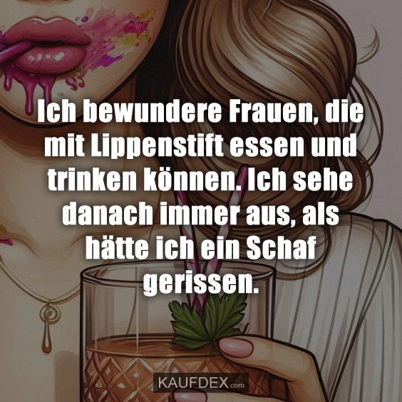 Ich bewundere Frauen, die mit Lippenstift essen und trinken können. Ich sehe danach immer aus, als hätte ich ein Schaf gerissen.