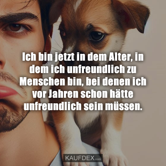 Ich bin jetzt in dem Alter, in dem ich unfreundlich…