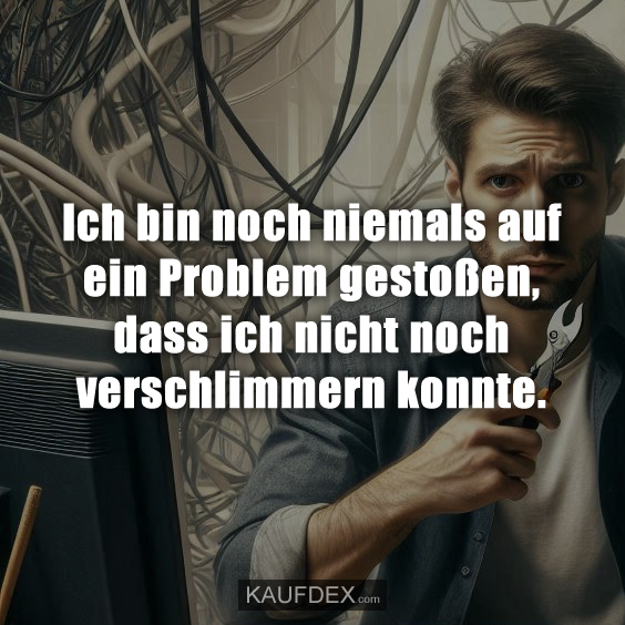 Ich bin noch niemals auf ein Problem gestoßen, dass ich nicht noch verschlimmern konnte.