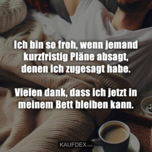 Ich bin so froh, wenn jemand kurzfristig Pläne absagt, denen ich zugesagt habe. Vielen dank, dass ich jetzt in meinem Bett bleiben kann.