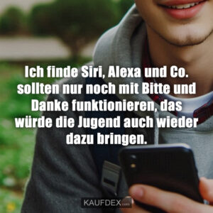 Ich finde Siri, Alexa und Co. sollten nur noch mit Bitte und Danke funktionieren, das würde die Jugend auch wieder dazu bringen.