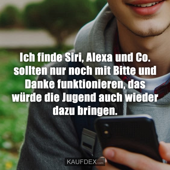 Ich finde Siri, Alexa und Co. sollten nur noch mit Bitte und Danke funktionieren, das würde die Jugend auch wieder dazu bringen.