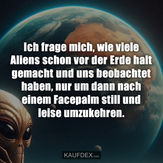 Ich frage mich, wie viele Aliens schon vor der Erde halt…