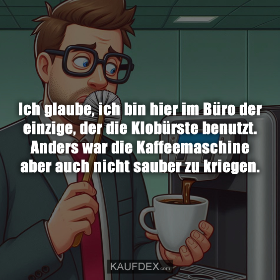 Ich glaube, ich bin hier im Büro der einzige, der die Klobürste benutzt. Anders war die Kaffeemaschine aber auch nicht sauber zu kriegen.