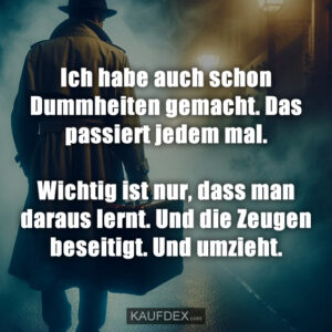 Ich habe auch schon Dummheiten gemacht. Das passiert jedem mal. Wichtig ist nur, dass man daraus lernt. Und die Zeugen beseitigt. Und umzieht.