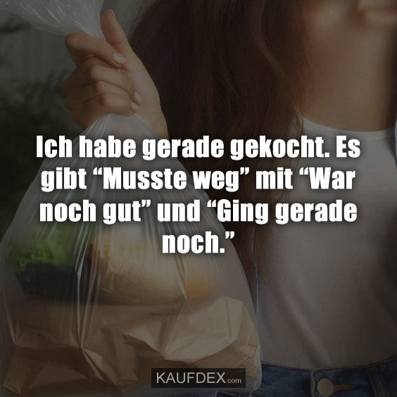 Ich habe gerade gekocht. Es gibt “Musste weg” mit “War noch gut” und “Ging gerade noch.”