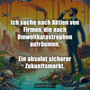 Ich suche nach Aktien von Firmen, die nach Umweltkatastrophen aufräumen. Ein absolut sicherer Zukunftsmarkt.
