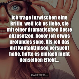 Ich trage inzwischen eine Brille, weil ich es liebe, sie mit einer dramatischen Geste abzusetzen, bevor ich etwas profundes sage. Als ich das mit Kontaktlinsen versucht habe, hatte es einfach nicht denselben Effekt...