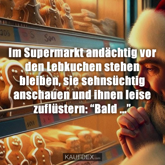 Im Supermarkt andächtig vor den Lebkuchen stehen…