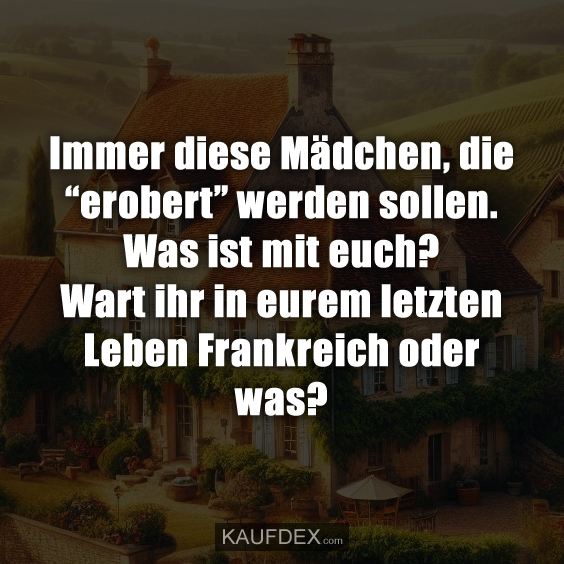 Immer diese Mädchen, die “erobert” werden sollen. Was ist mit euch? Wart ihr in eurem letzten Leben Frankreich oder was?