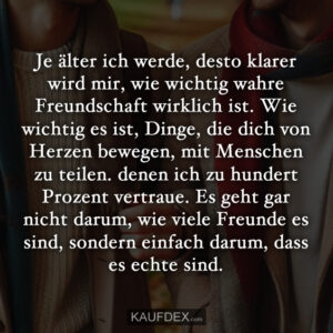 Je älter ich werde, desto klarer wird mir, wie wichtig wahre Freundschaft wirklich ist. Wie wichtig es ist, Dinge, die dich von Herzen bewegen, mit Menschen zu teilen. denen ich zu hundert Prozent vertraue. Es geht gar nicht darum, wie viele Freunde es sind, sondern einfach darum, dass es echte sind.