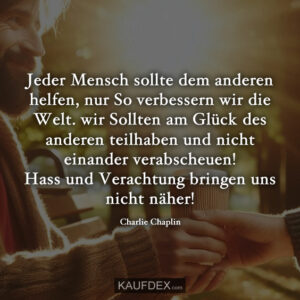 Jeder Mensch sollte dem anderen helfen, nur So verbessern wir die Welt. wir Sollten am Glück des anderen teilhaben und nicht einander verabscheuen! Hass und Verachtung bringen uns nicht näher! Charlie Chaplin