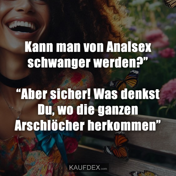 Kann man von Analsex schwanger werden?” “Aber sicher! Was denkst Du, wo die ganzen Arschlöcher herkommen”