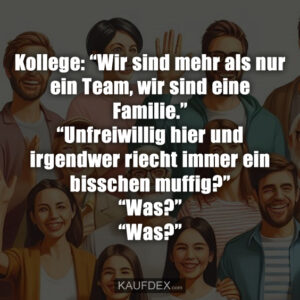 Kollege: “Wir sind mehr als nur ein Team, wir sind eine Familie.” “Unfreiwillig hier und irgendwer riecht immer ein bisschen muffig?” “Was?” “Was?”
