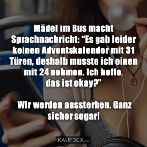 Mädel im Bus macht Sprachnachricht: “Es gab leider keinen Adventskalender mit 31 Türen, deshalb musste ich einen mit 24 nehmen. Ich hoffe, das ist okay?” Wir werden aussterben. Ganz sicher sogar!