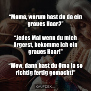 “Mama, warum hast du da ein graues Haar?” “Jedes Mal wenn du mich ärgerst, bekomme ich ein graues Haar!” “Wow, dann hast du Oma ja so richtig fertig gemacht!”