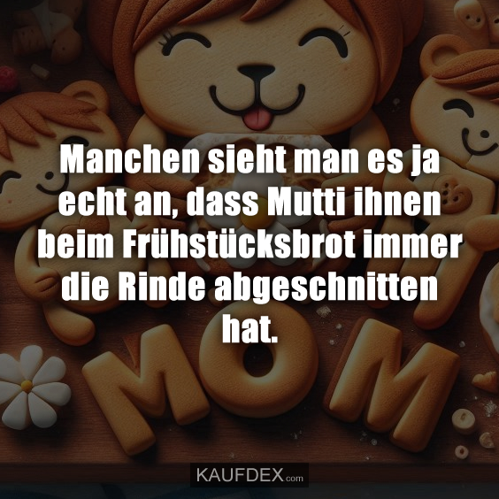 Manchen sieht man es ja echt an, dass Mutti ihnen beim Frühstücksbrot immer die Rinde abgeschnitten hat.