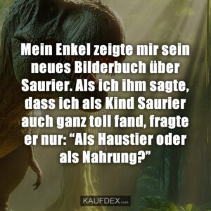 Mein Enkel zeigte mir sein neues Bilderbuch über Saurier. Als ich ihm sagte, dass ich als Kind Saurier auch ganz toll fand, fragte er nur: “Als Haustier oder als Nahrung?”