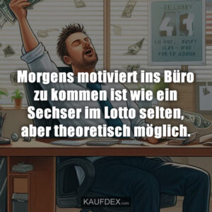Morgens motiviert ins Büro zu kommen ist wie ein Sechser im Lotto selten, aber theoretisch möglich.