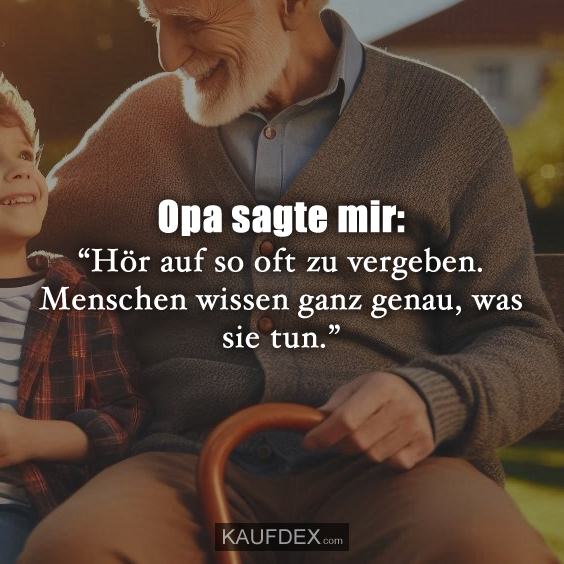 Opa sagte mir: “Hör auf so oft zu vergeben. Menschen wissen ganz genau, was sie tun.”