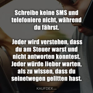 Schreibe keine SMS und telefoniere nicht, während du fährst. Jeder wird verstehen, dass du am Steuer warst und nicht antworten konntest. Jeder würde lieber warten, als zu wissen, dass du seinetwegen gelitten hast