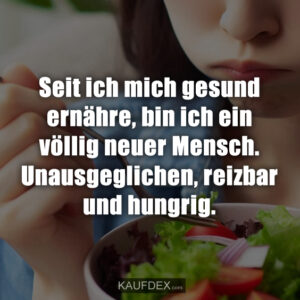 Seit ich mich gesund ernähre, bin ich ein völlig neuer Mensch. Unausgeglichen, reizbar und hungrig.