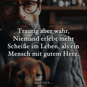 Traurig aber wahr, Niemand erlebt mehr Scheiße im Leben, als ein Mensch mit gutem Herz.