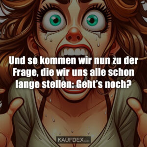 Und so kommen wir nun zu der Frage, die wir uns alle schon lange stellen: Geht’s noch?