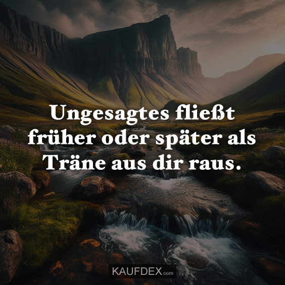 Ungesagtes fließt früher oder später als Träne aus dir raus.