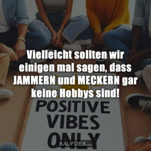 Vielleicht sollten wir einigen mal sagen, dass JAMMERN und MECKERN gar keine Hobbys sind!