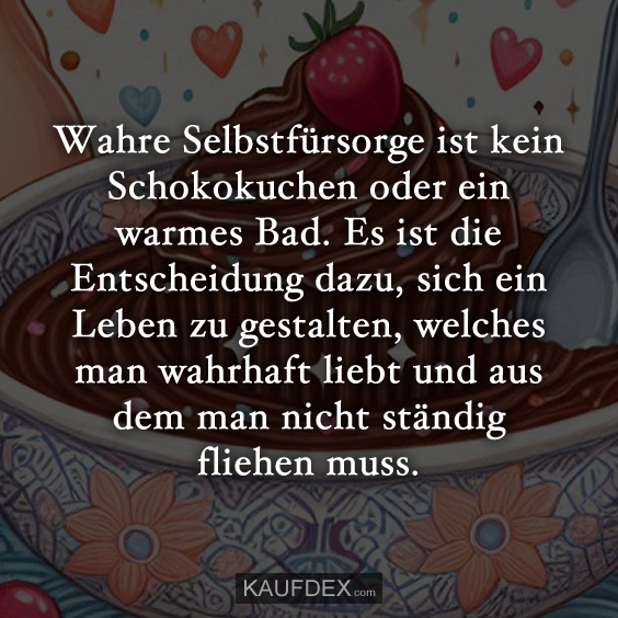 Wahre Selbstfürsorge ist kein Schokokuchen oder ein warmes Bad. Es ist die Entscheidung dazu, sich ein Leben zu gestalten, welches man wahrhaft liebt und aus dem man nicht ständig fliehen muss.