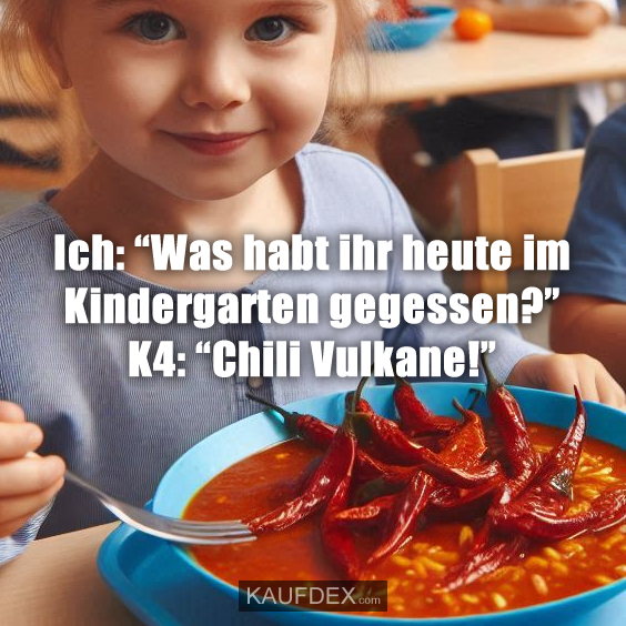 Ich: “Was habt ihr heute im Kindergarten gegessen?” K4: “Chili Vulkane!”