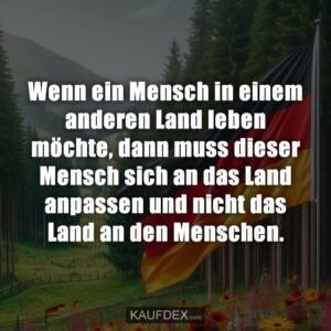 Wenn ein Mensch in einem anderen Land leben möchte, dann muss dieser Mensch sich an das Land anpassen und nicht das Land an den Menschen.