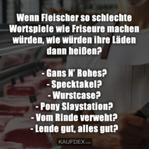 Wenn Fleischer so schlechte Wortspiele wie Friseure machen würden, wie würden ihre Läden dann heißen? - Gans N’ Rohes? - Specktakel? - Wurstcase? - Pony Slaystation? - Vom Rinde verweht? - Lende gut, alles gut?