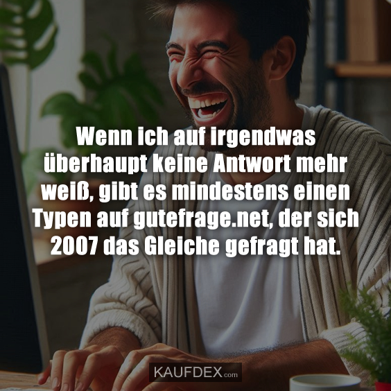 Wenn ich auf irgendwas überhaupt keine Antwort mehr weiß, gibt es mindestens einen Typen auf gutefrage.net, der sich 2007 das Gleiche gefragt hat.