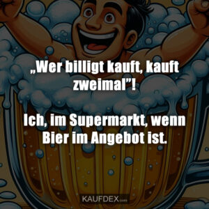„Wer billigt kauft, kauft zweimal”! Ich, im Supermarkt, wenn Bier im Angebot ist.