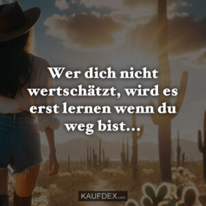 Wer dich nicht wertschätzt, wird es erst lernen wenn du weg bist...