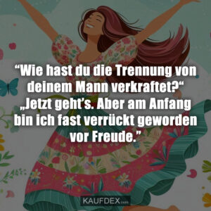 “Wie hast du die Trennung von deinem Mann verkraftet?“ „Jetzt geht’s. Aber am Anfang bin ich fast verrückt geworden vor Freude.”
