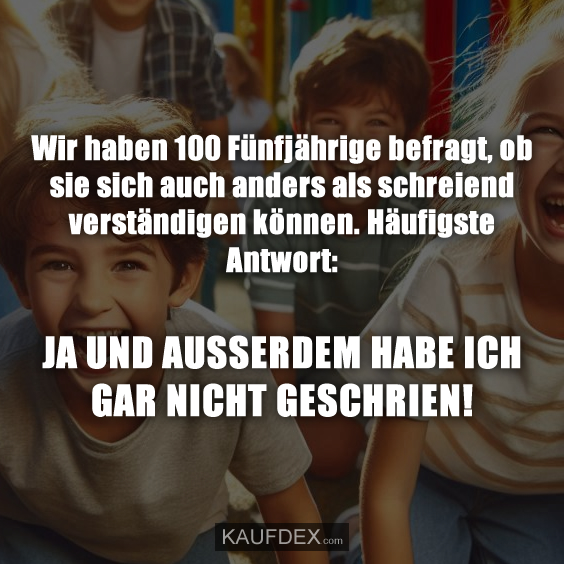 Wir haben 100 Fünfjährige befragt, ob sie sich auch anders als schreiend verständigen können. Häufigste Antwort: JA UND AUSSERDEM HABE ICH GAR NICHT GESCHRIEN!