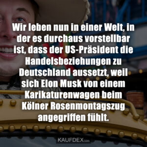 Wir leben nun in einer Welt, in der es durchaus vorstellbar ist, dass der US-Präsident die Handelsbeziehungen zu Deutschland aussetzt, weil sich Elon Musk von einem Karikaturenwagen beim Kölner Rosenmontagszug angegriffen fühlt.