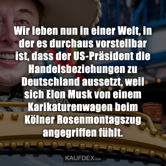 Wir leben nun in einer Welt, in der es durchaus vorstellbar ist, dass der US-Präsident die Handelsbeziehungen zu Deutschland aussetzt, weil sich Elon Musk von einem Karikaturenwagen beim Kölner Rosenmontagszug angegriffen fühlt.