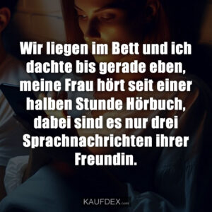 Wir liegen im Bett und ich dachte bis gerade eben, meine Frau hört seit einer halben Stunde Hörbuch, dabei sind es nur drei Sprachnachrichten ihrer Freundin.