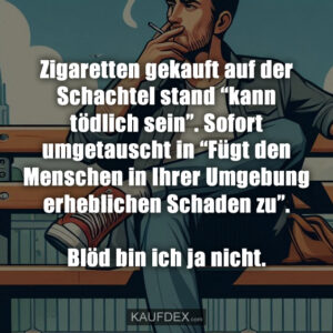 Zigaretten gekauft auf der Schachtel stand “kann tödlich sein”. Sofort umgetauscht in “Fügt den Menschen in Ihrer Umgebung erheblichen Schaden zu”. Blöd bin ich ja nicht.