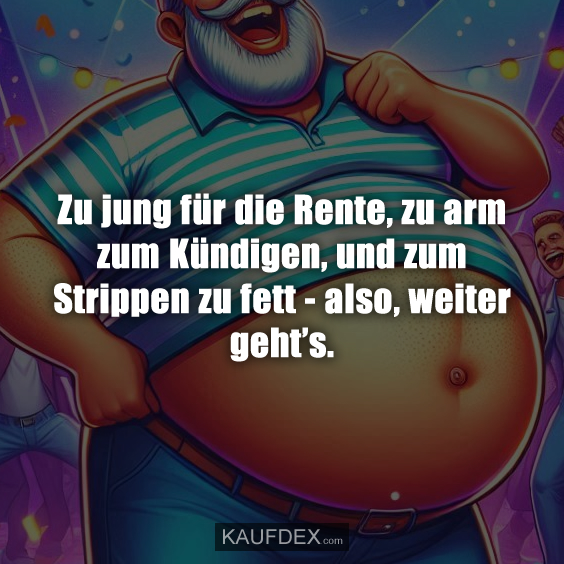 Zu jung für die Rente, zu arm zum Kündigen, und zum Strippen zu fett - also, weiter geht's.