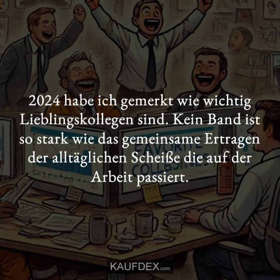2024 habe ich gemerkt wie wichtig Lieblingskollegen sind. Kein Band ist so stark wie das gemeinsame Ertragen der alltäglichen Scheiße die auf der Arbeit passiert.