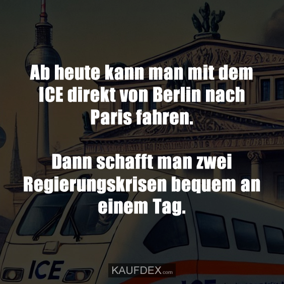 Ab heute kann man mit dem ICE direkt von Berlin nach Paris fahren. Dann schafft man zwei Regierungskrisen bequem an einem Tag.