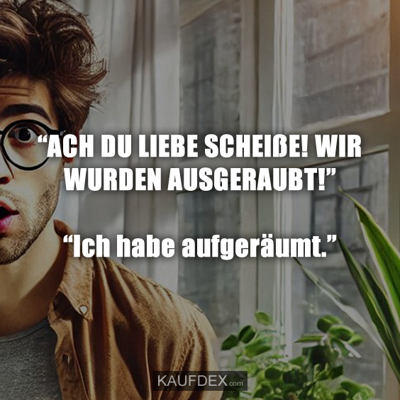 “ACH DU LIEBE SCHEIßE! WIR WURDEN AUSGERAUBT!” “Ich habe aufgeräumt.”