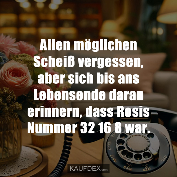Allen möglichen Scheiß vergessen, aber sich bis ans Lebensende daran erinnern, dass Rosis Nummer 32 16 8 war.